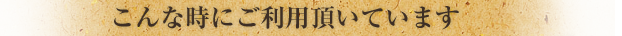 こんな時にご利用頂いています