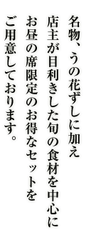 名物、うの花寿しに加え 店主が目利きした旬の食材を中心に お昼の席限定のお得なセットを ご用意しております。